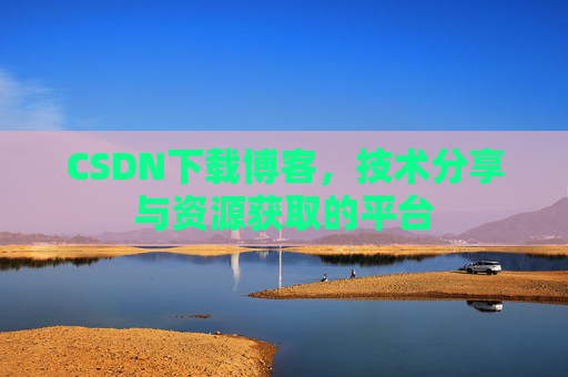 CSDN下载博客,技术分享与资源获取的平台 CSDN下载博客,技术分享与资源获取的平台